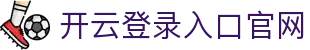 开云登录入口官网 - Kaiyun中国登录平台 - 腾讯